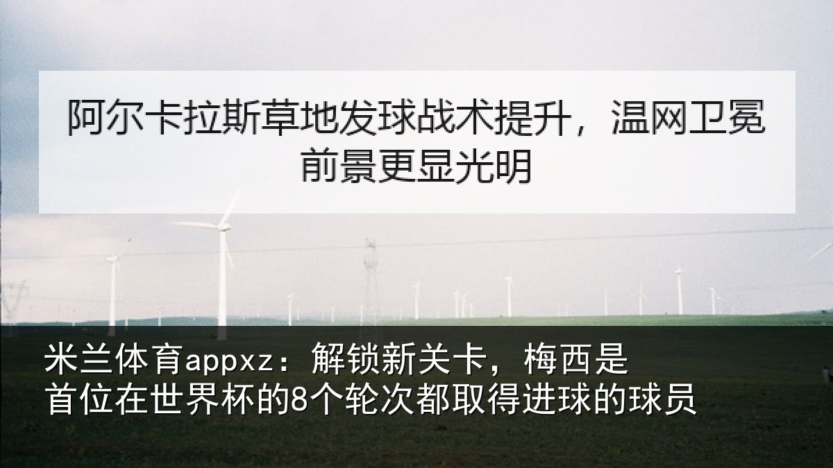 米兰体育appxz：解锁新关卡，梅西是首位在世界杯的8个轮次都取得进球的球员