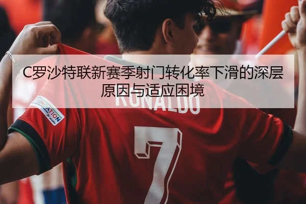 C罗沙特联新赛季射门转化率下滑的深层原因与适应困境