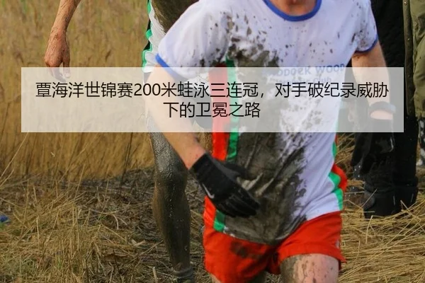 覃海洋世锦赛200米蛙泳三连冠，对手破纪录威胁下的卫冕之路