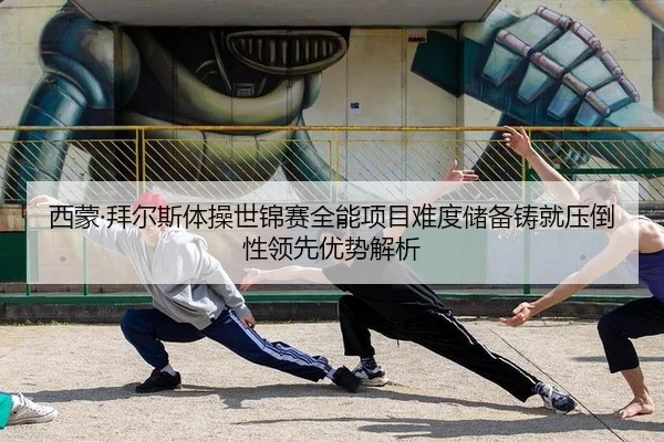 西蒙·拜尔斯体操世锦赛全能项目难度储备铸就压倒性领先优势解析