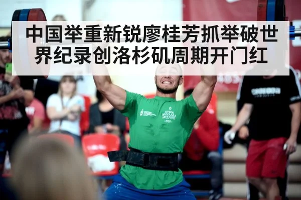 中国举重新锐廖桂芳抓举破世界纪录创洛杉矶周期开门红