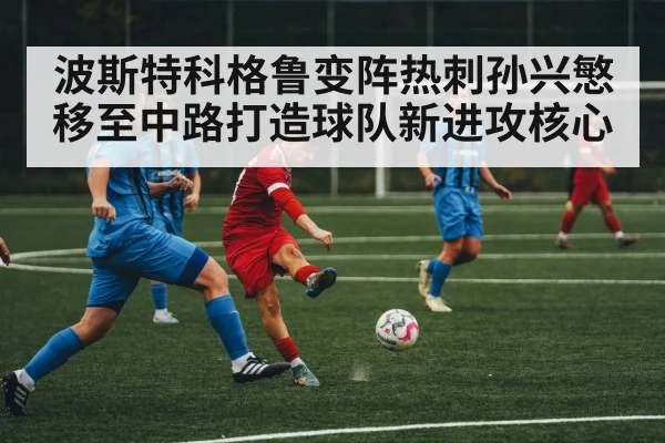 波斯特科格鲁变阵热刺孙兴慜移至中路打造球队新进攻核心