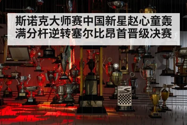 斯诺克大师赛中国新星赵心童轰满分杆逆转塞尔比昂首晋级决赛
